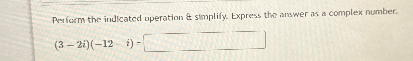 Perform the indicated operation & simplify. Express the answer as a (3-2i)(-12-2)