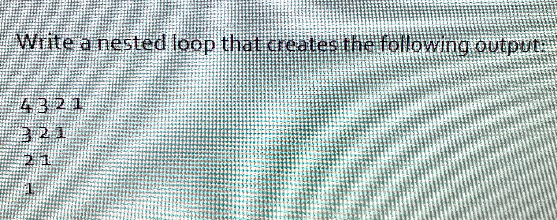 Write a nested loop that creates the following output: 4321 321 21
