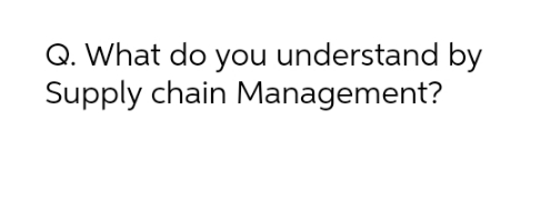 Q. What do you understand by Supply chain Management?
