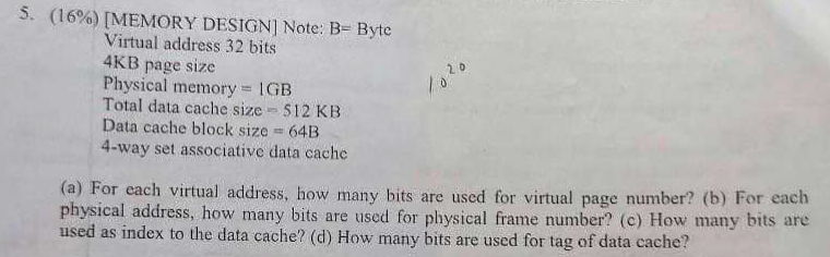 5. (16%) [MEMORY DESIGN] Note: B= Byte Virtual address 32 bits 4KB