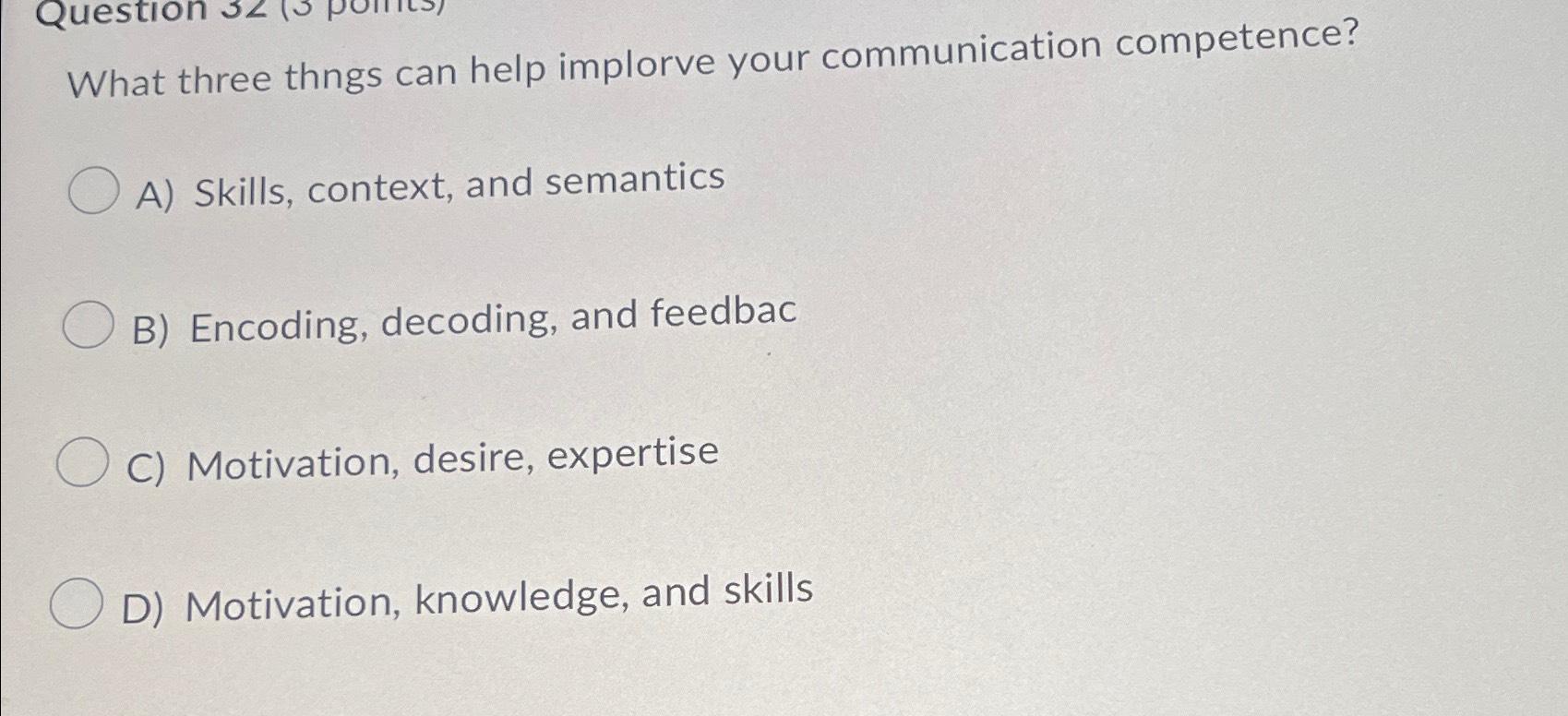 Question What three thngs can help implorve your communication competence? A) Skills,