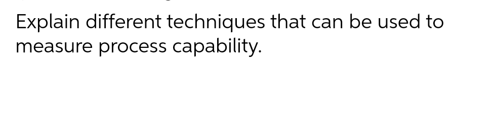 Explain different techniques that can be used to measure process capability.