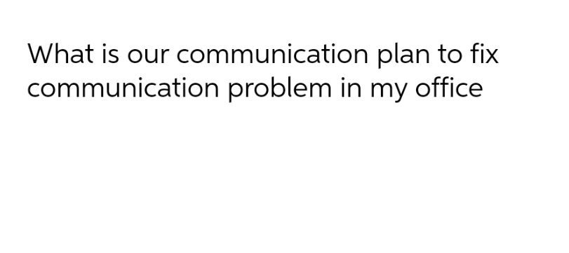 What is our communication plan to fix communication problem in my office
