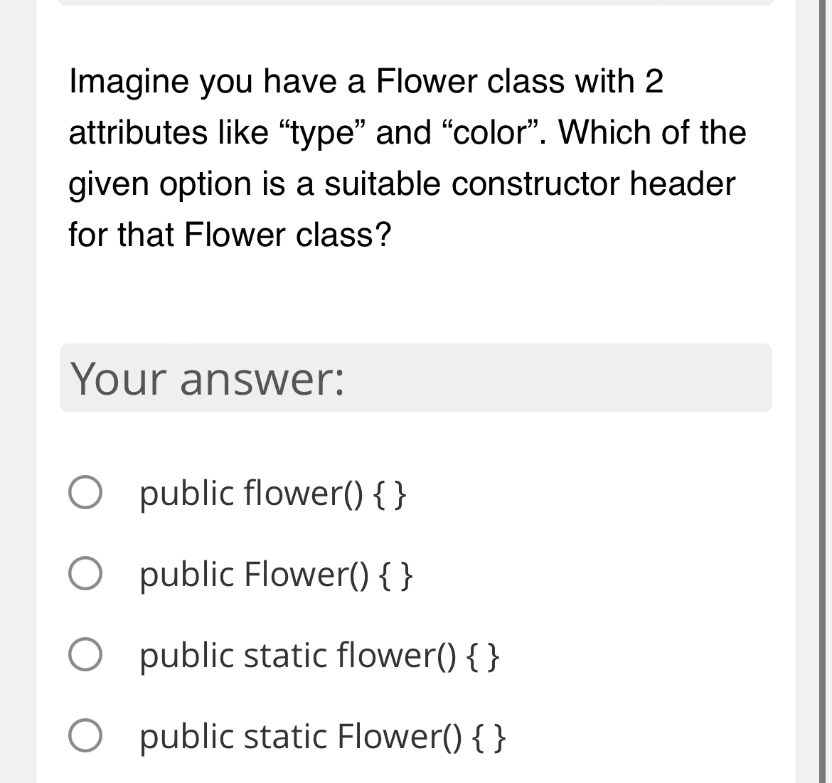 Imagine you have a Flower class with 2 attributes like "type" and