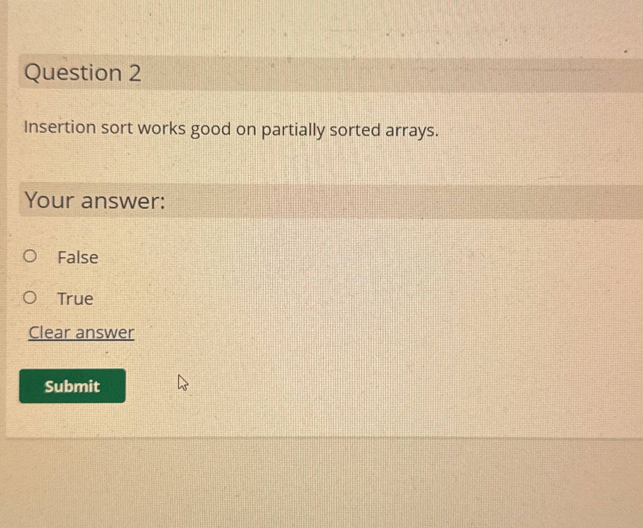 Question 2 Insertion sort works good on partially sorted arrays. Your answer: