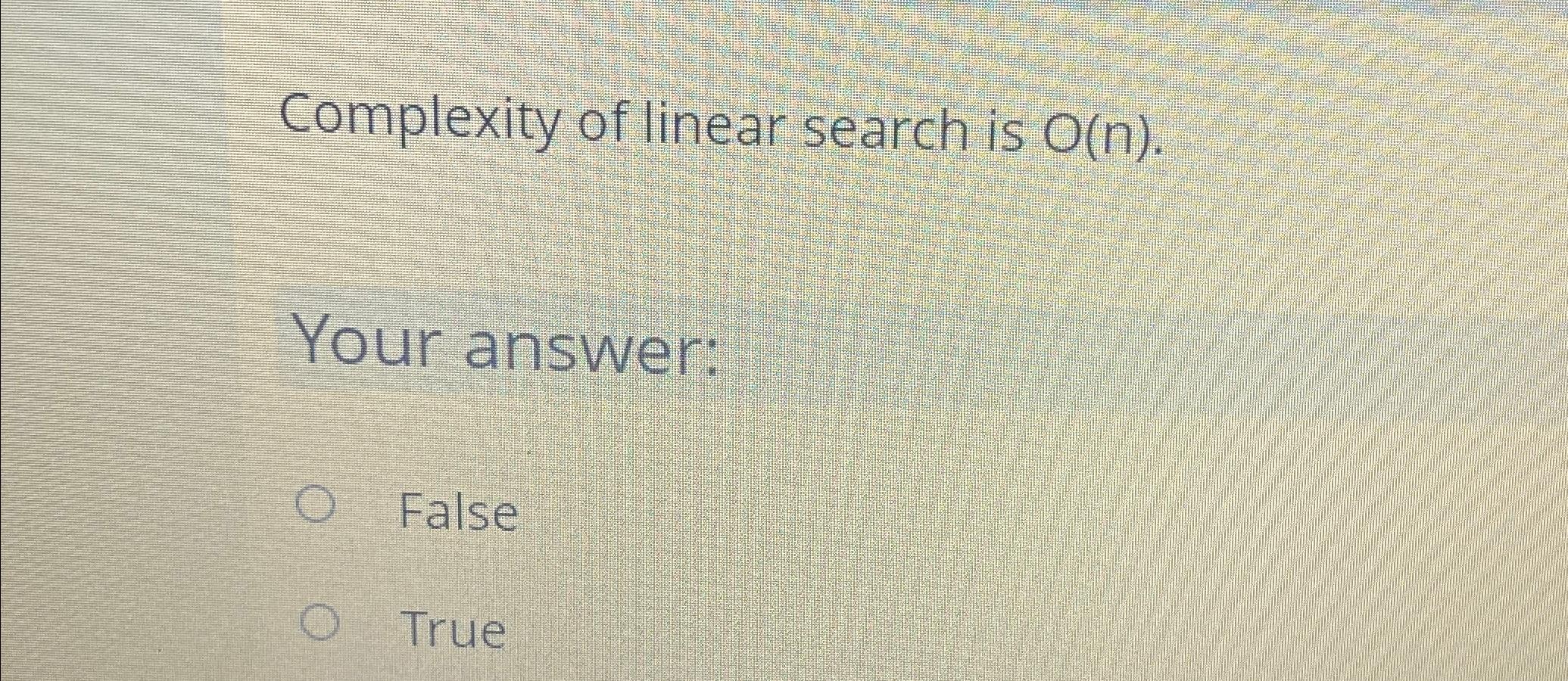 Complexity of linear search is O(n). Your answer: O False O True