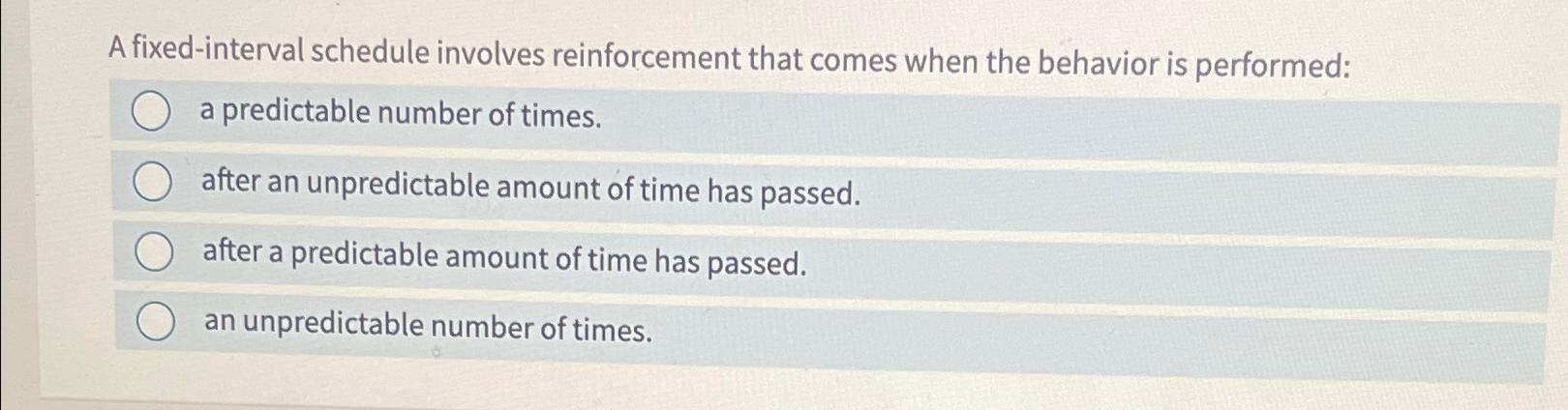 A fixed-interval schedule involves reinforcement that comes when the behavior is performed: