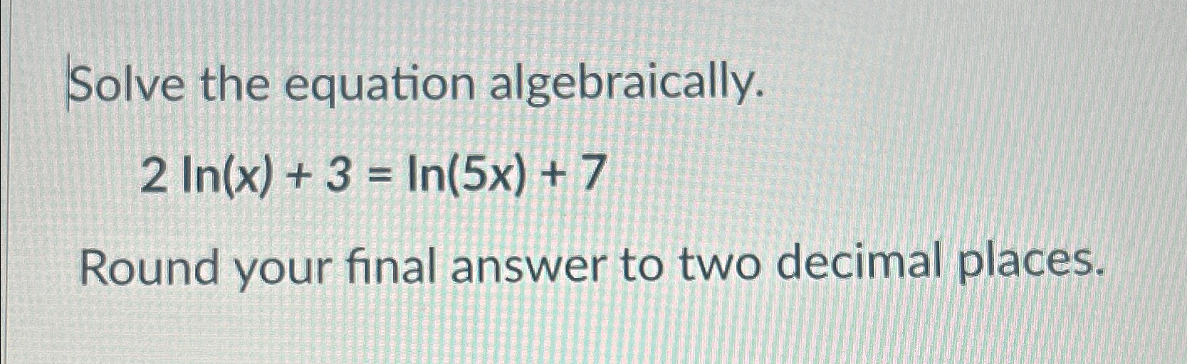 Solve the equation algebraically. 2 In(x) + 3 = In(5x) + 7