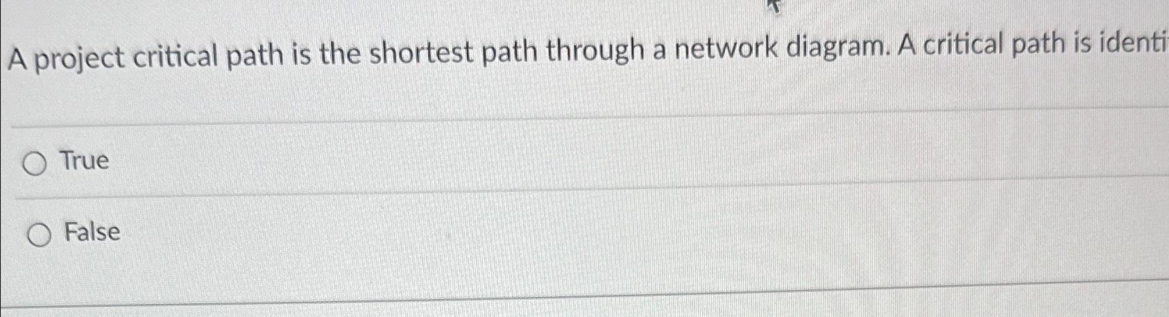 A project critical path is the shortest path through a network diagram.