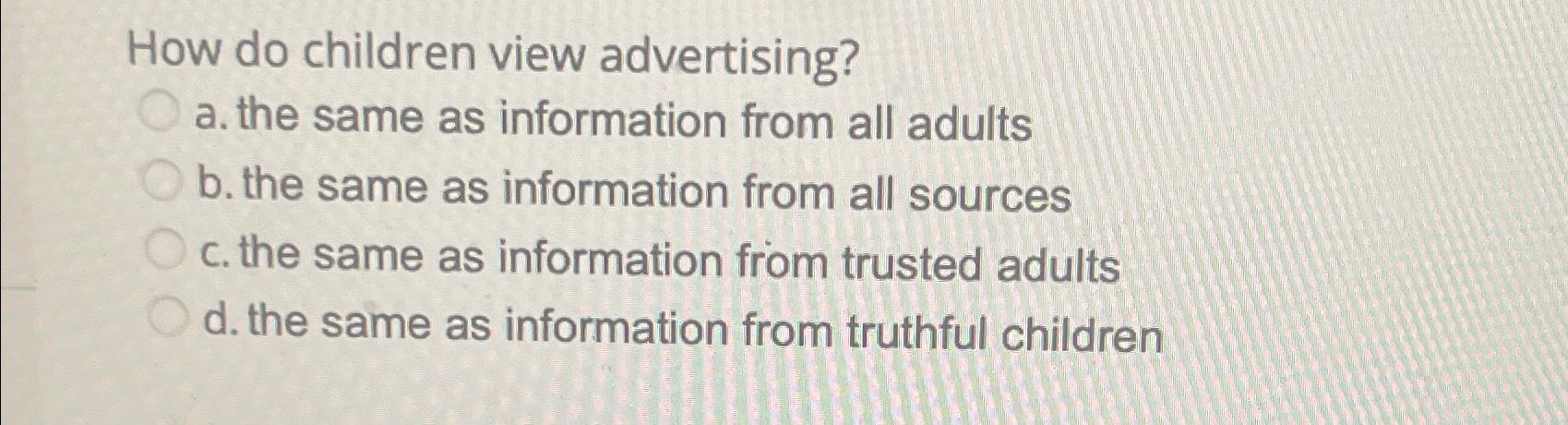 How do children view advertising? a. the same as information from all