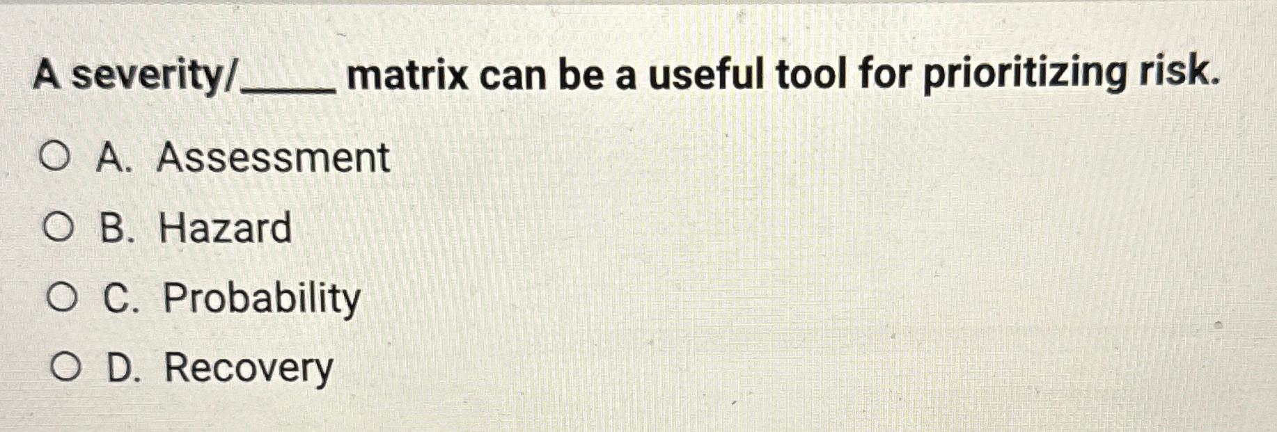A severity/_matrix can be a useful tool for prioritizing risk. O A.