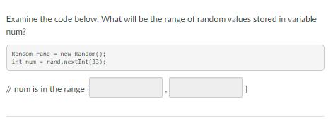 Examine the code below. What will be the range of random values