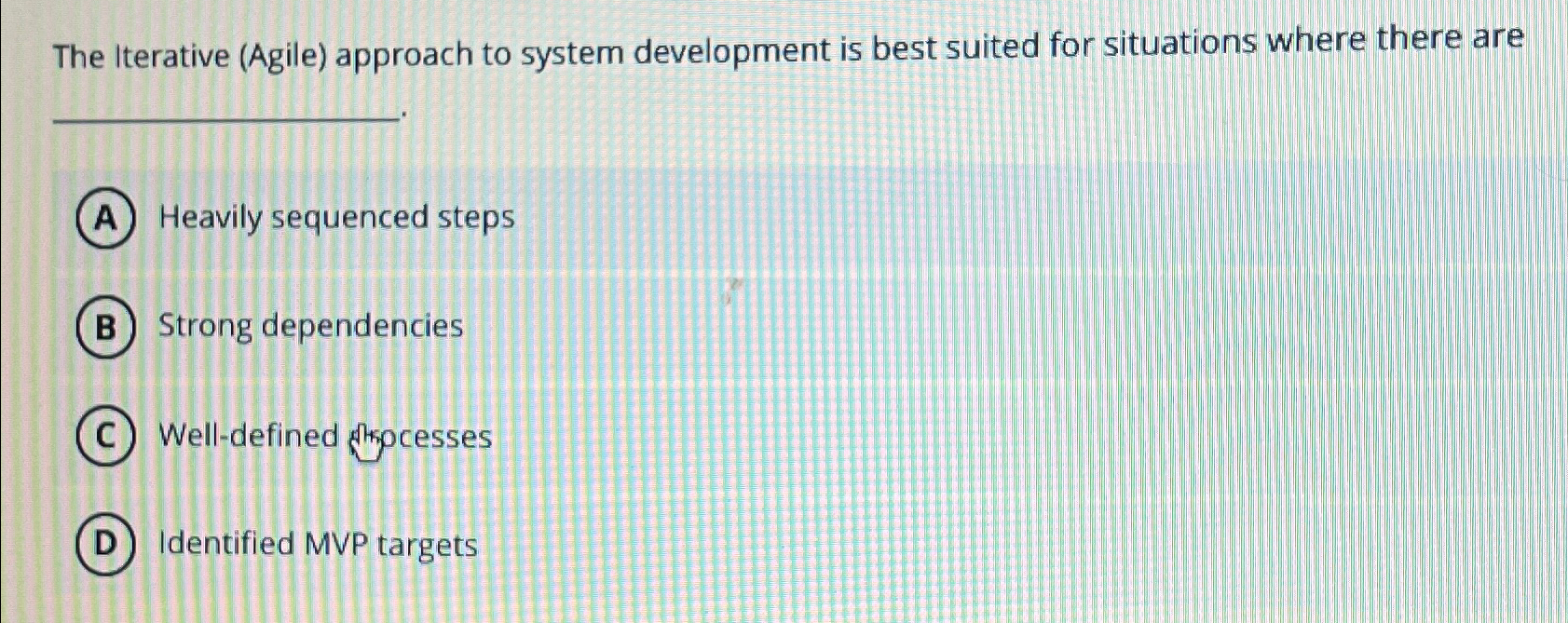 The Iterative (Agile) approach to system development is best suited for situations
