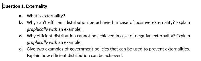 Question 1. Externality a. What is externality? b. Why can't efficient distribution