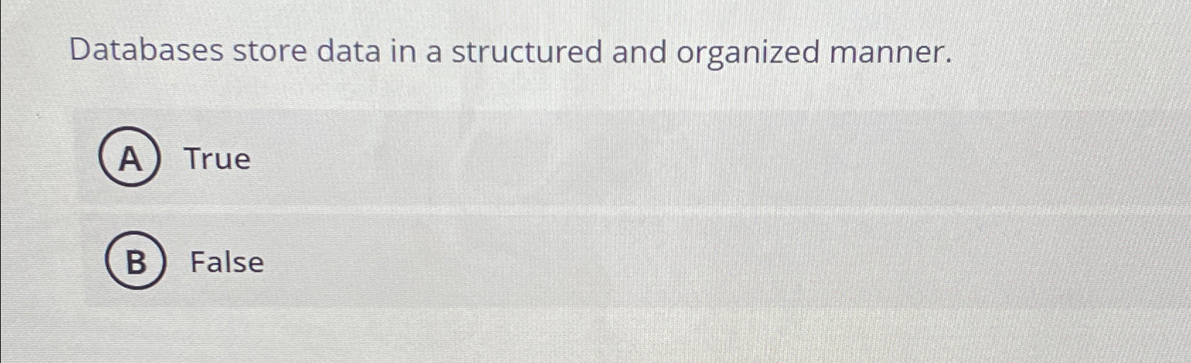 Databases store data in a structured and organized manner. A True B