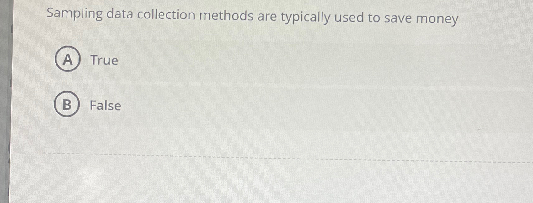 Sampling data collection methods are typically used to save money A True