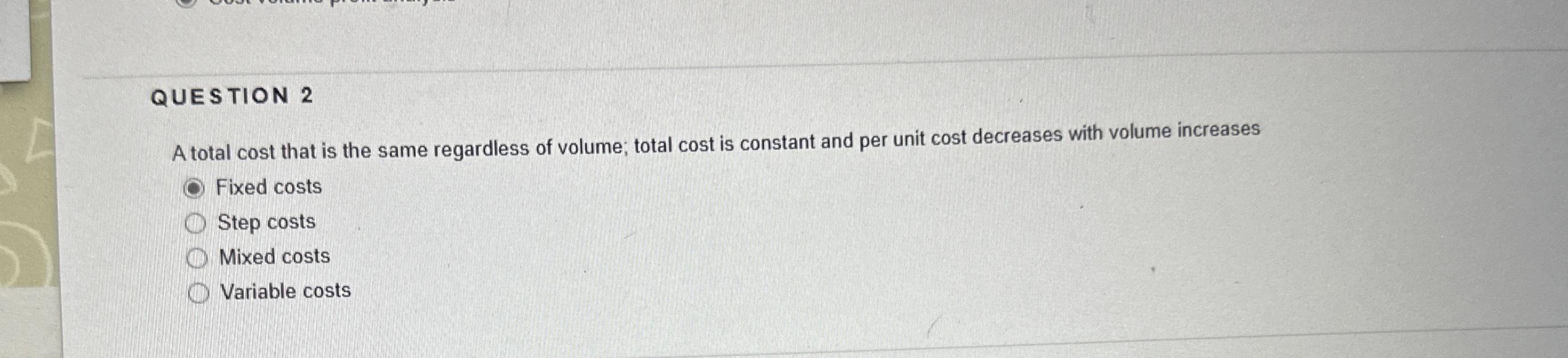 QUESTION 2 A total cost that is the same regardless of volume;