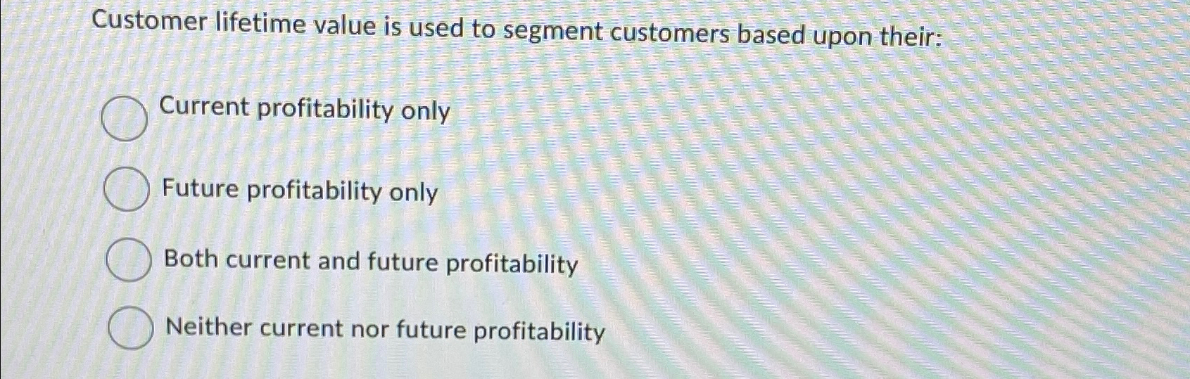 Customer lifetime value is used to segment customers based upon their: Current