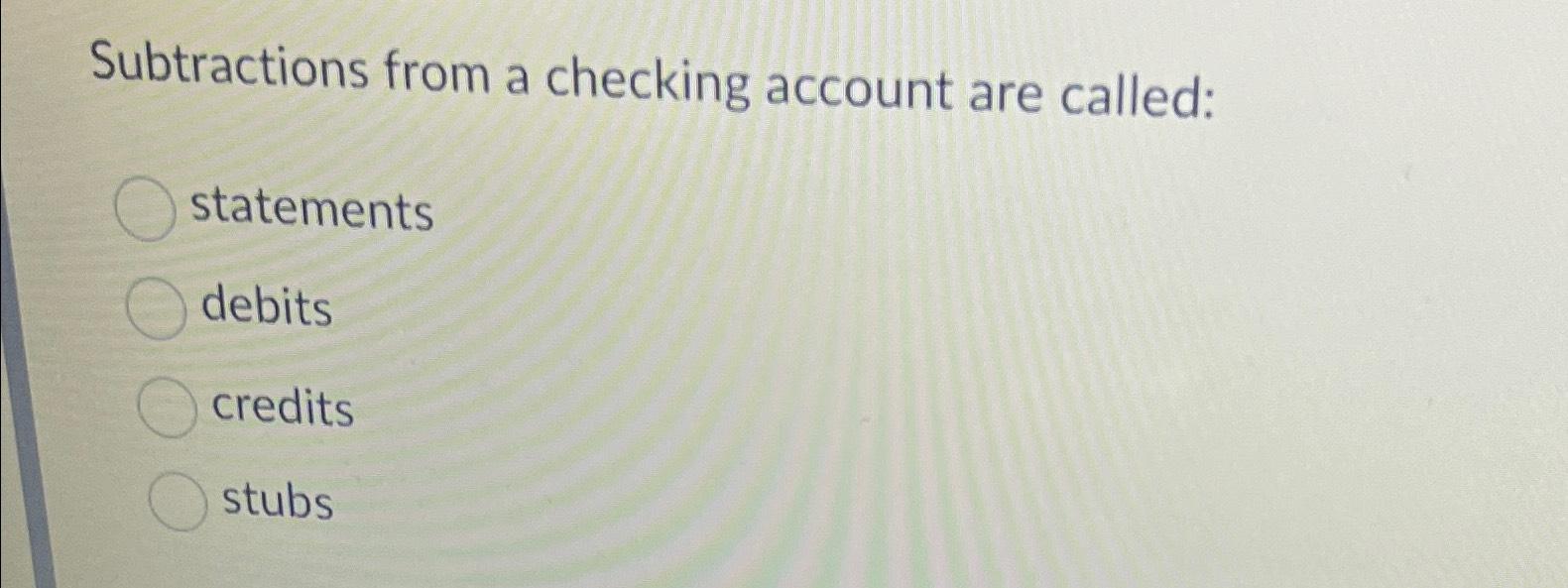Subtractions from a checking account are called: statements debits credits stubs