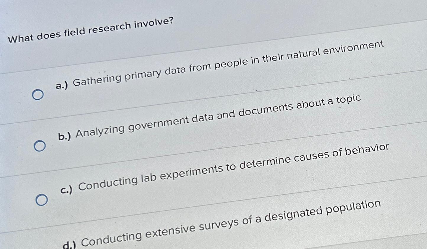 What does field research involve? a.) Gathering primary data from people in