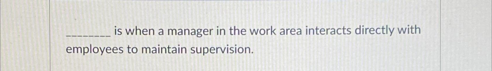 is when a manager in the work area interacts directly with employees