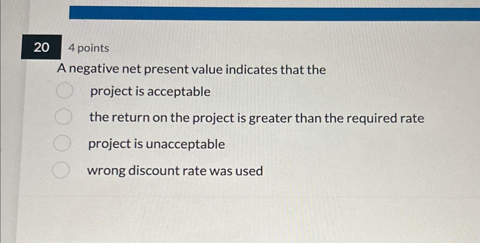 20 4 points A negative net present value indicates that the project