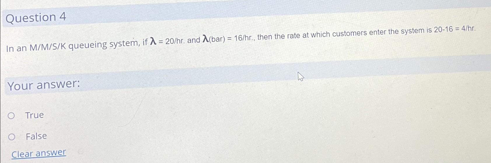 Question 4 In an M/M/S/K queueing system, if = 20/hr. and (bar)