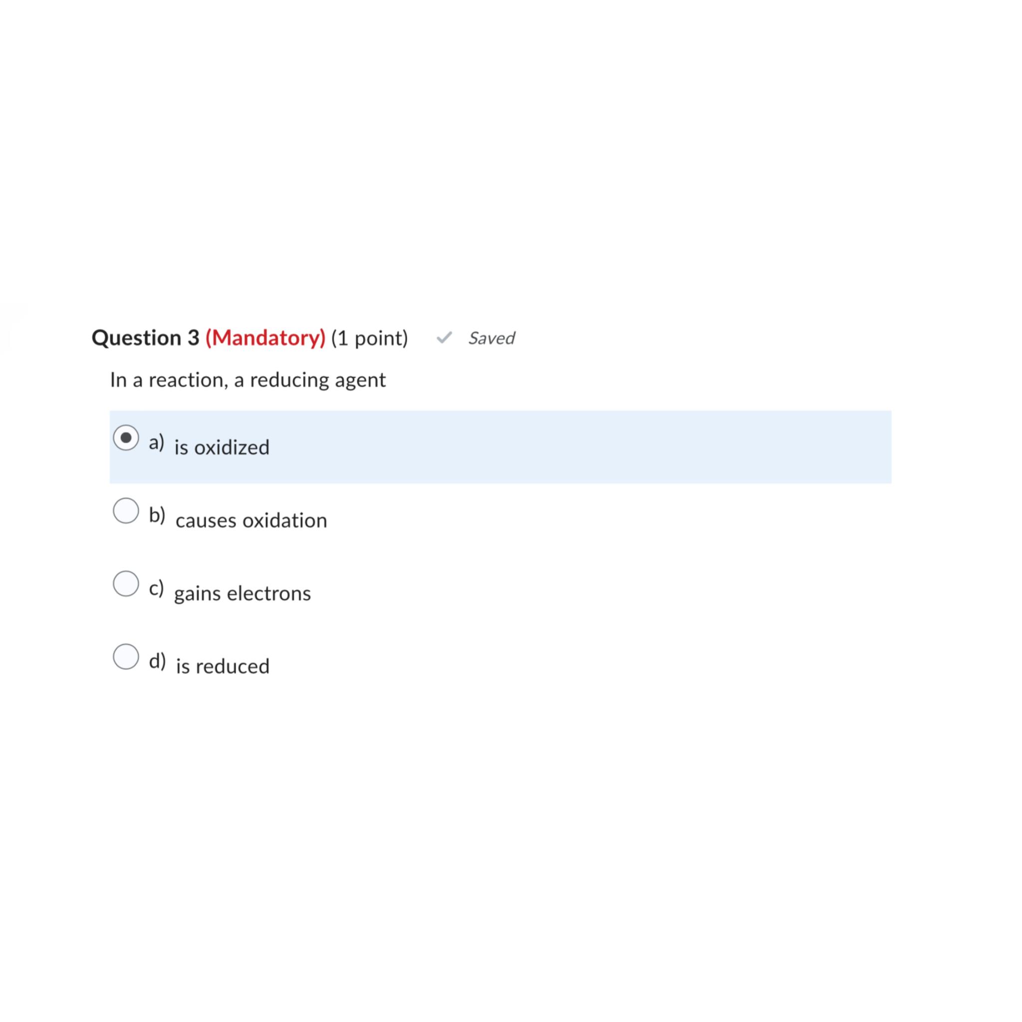 Question 3 (Mandatory) (1 point) Saved In a reaction, a reducing agent