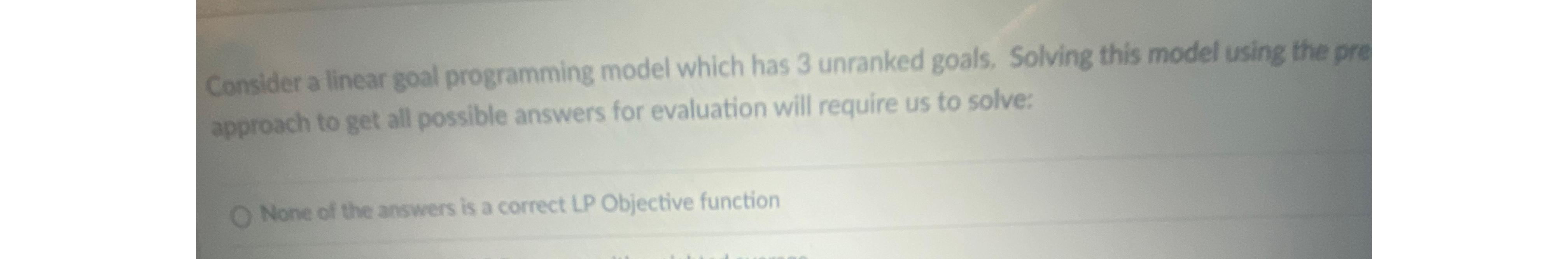 Consider a linear goal programming model which has 3 unranked goals. Solving