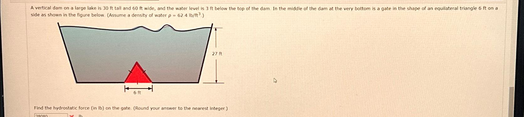 A vertical dam on a large lake is 30 ft tall and