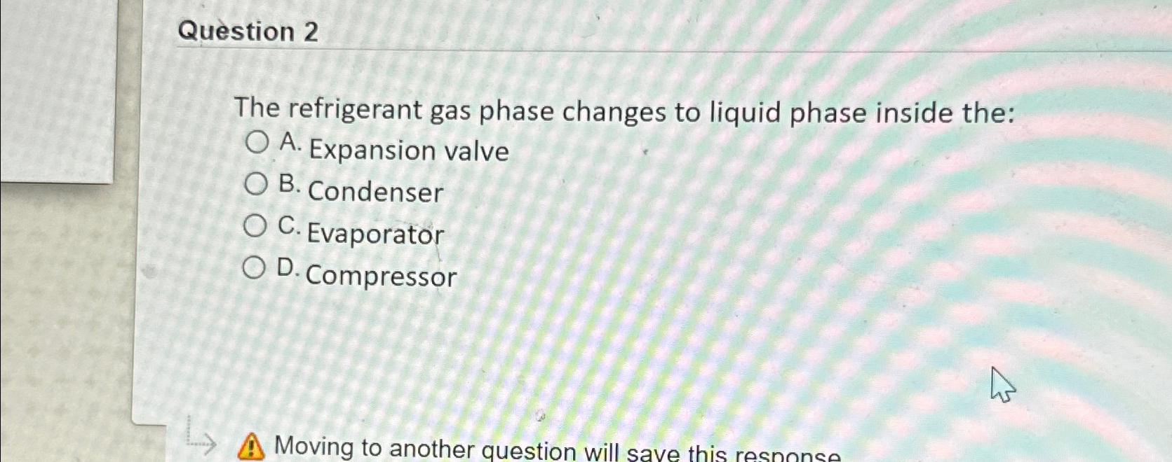Question 2 The refrigerant gas phase changes to liquid phase inside the:
