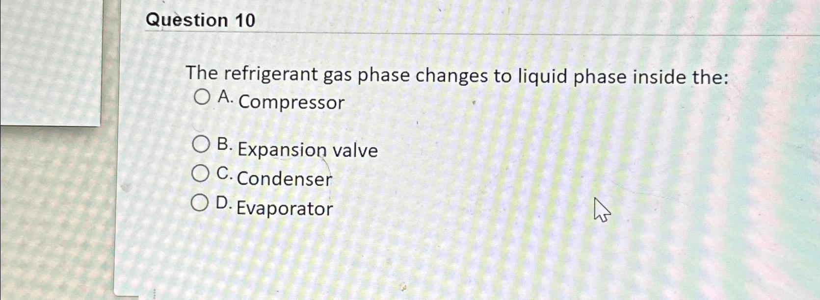 Question 10 The refrigerant gas phase changes to liquid phase inside the: