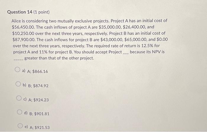 Question 14 (1 point) Alice is considering two mutually exclusive projects. Project
