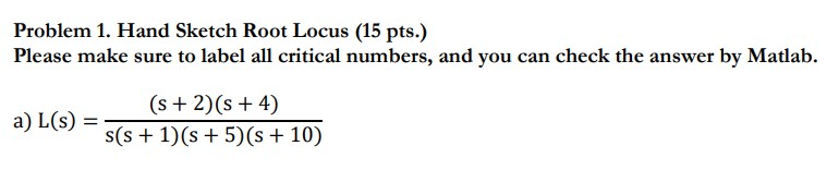 Problem 1. Hand Sketch Root Locus (15 pts.) Please make sure to