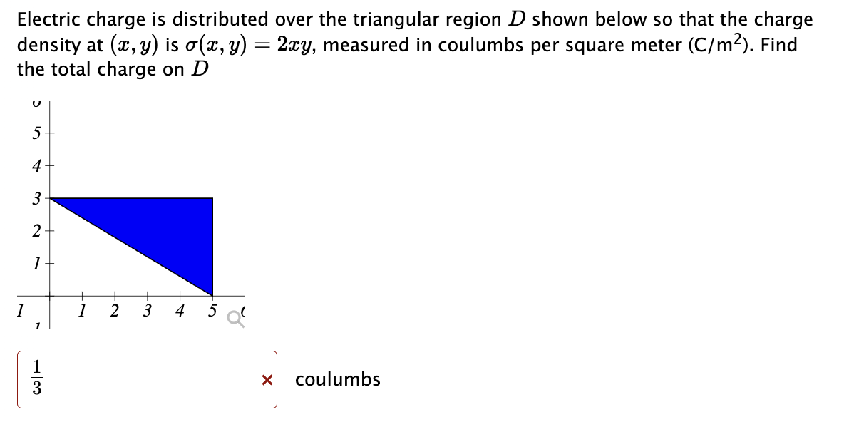 Electric charge is distributed over the triangular region D shown below so