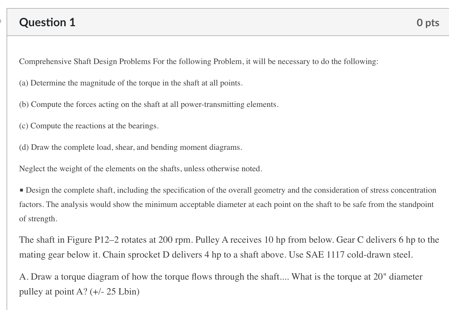 Question 1 O pts Comprehensive Shaft Design Problems For the following Problem,