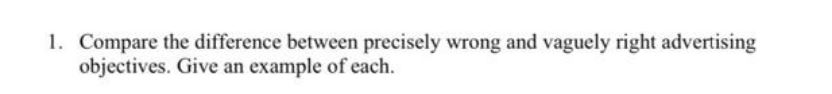 1. Compare the difference between precisely wrong and vaguely right advertising objectives.
