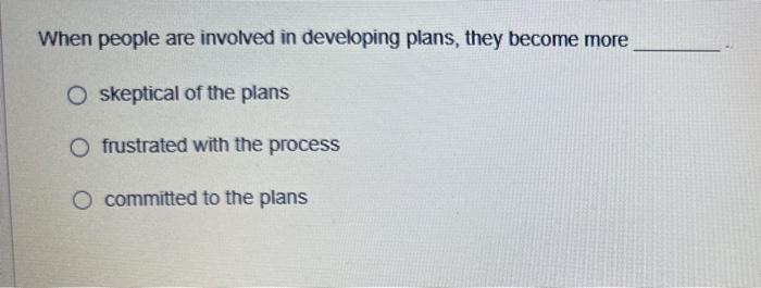When people are involved in developing plans, they become more O skeptical
