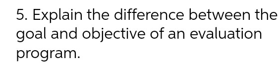 5. Explain the difference between the goal and objective of an evaluation