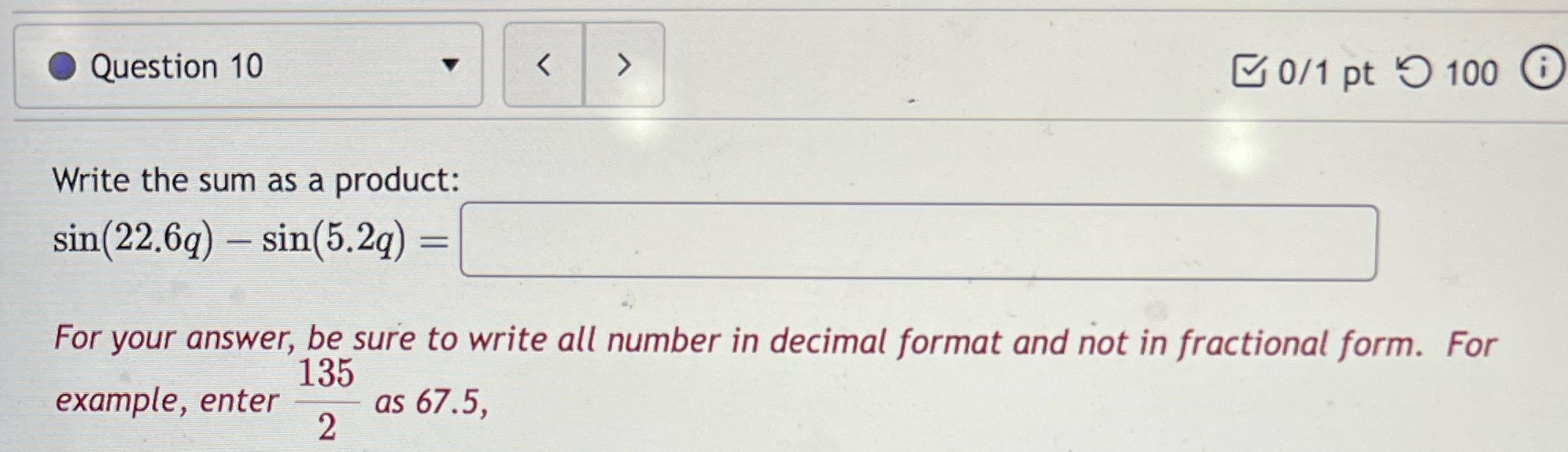 Question 10 Write the sum as a product: sin(22.6g) sin(5.2q) = =
