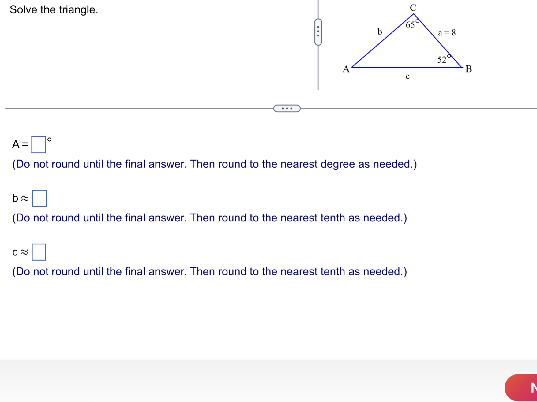 Solve the triangle. A = 650 a= 8 C (Do not round