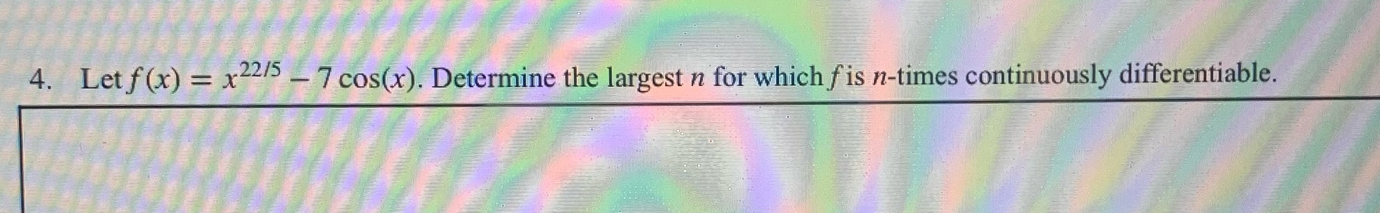 4. Let f(x) = x22/5 - 7 cos(x). Determine the largest n