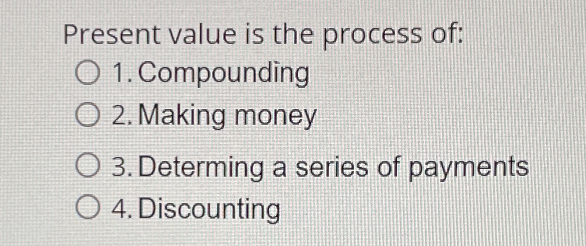 Present value is the process of: O 1. Compounding O2. Making money