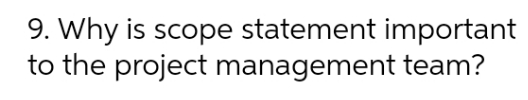 9. Why is scope statement important to the project management team?