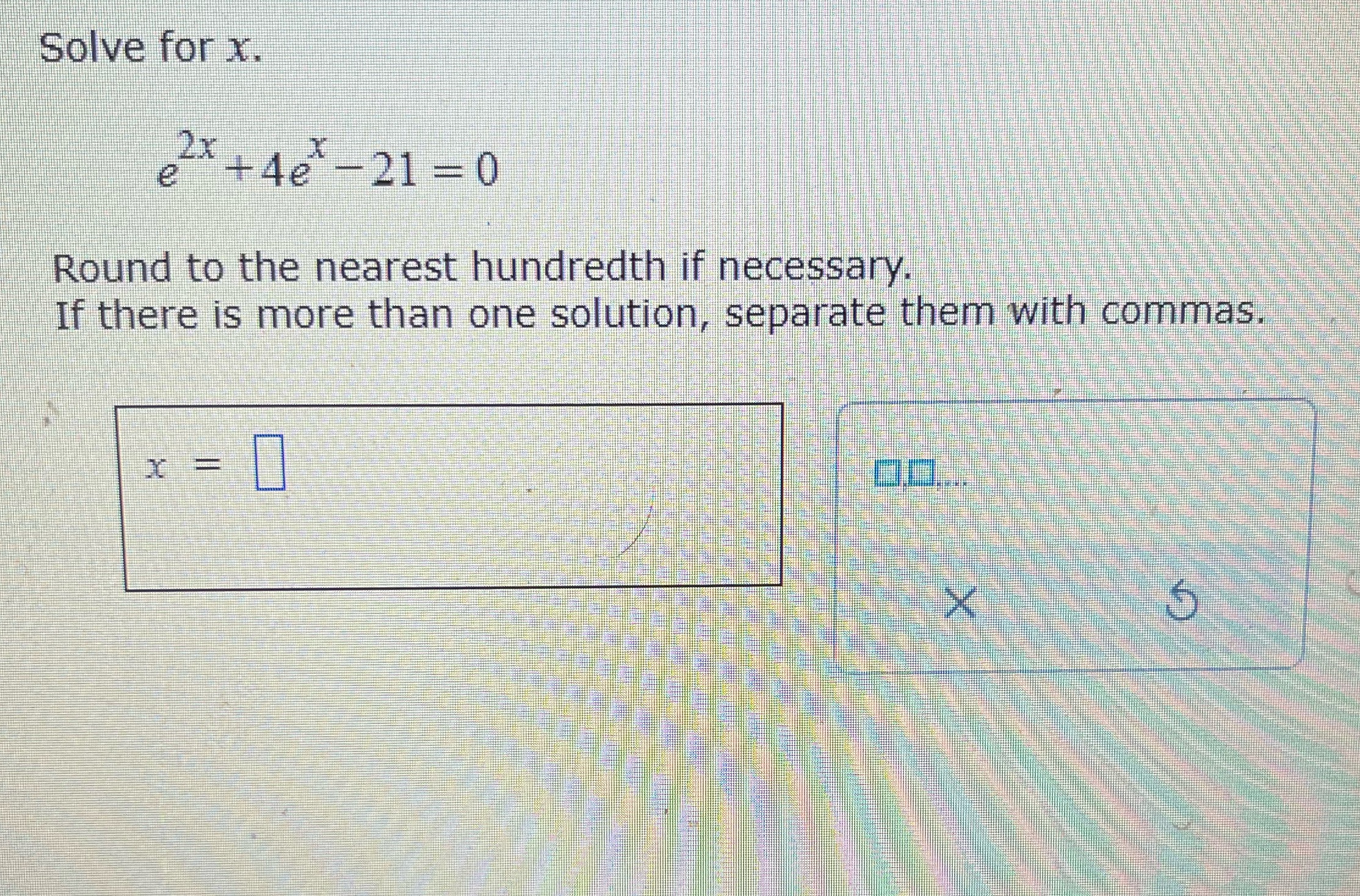 Solve for x. e 2x+4x-21=0 Round to the nearest hundredth if necessary.