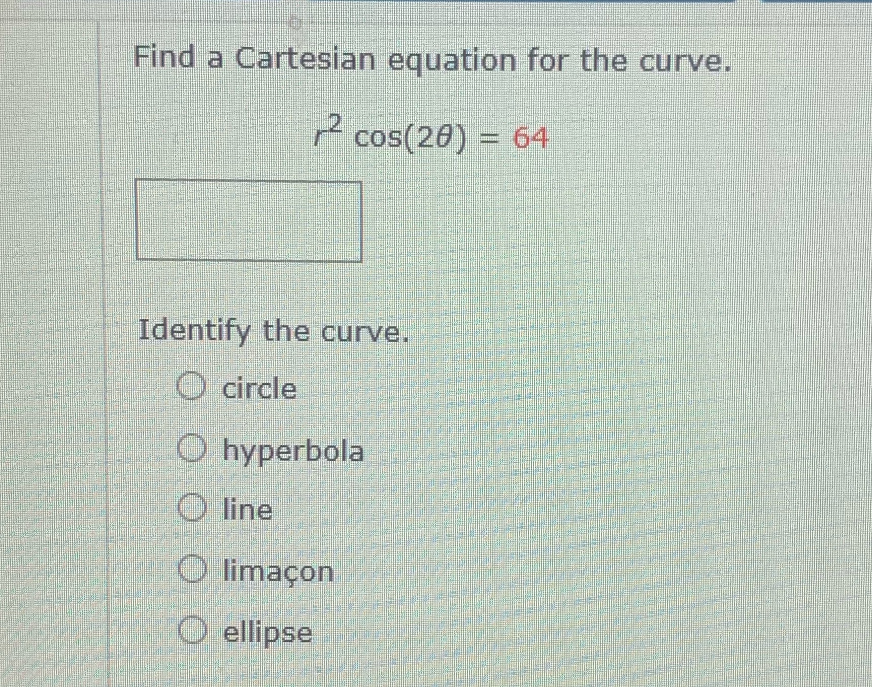 Find a Cartesian equation for the curve. 2 cos(20) = 64 Identify