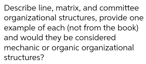 Describe line, matrix, and committee organizational structures, provide one example of each