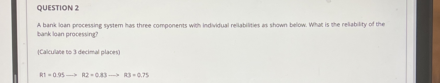 QUESTION 2 A bank loan processing system has three components with individual