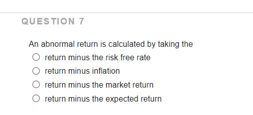 QUESTION 7 An abnormal return is calculated by taking the O return