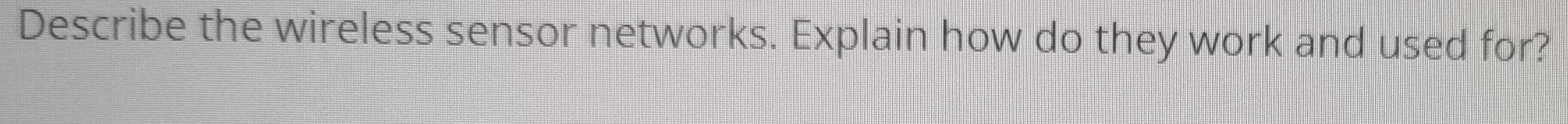 Describe the wireless sensor networks. Explain how do they work and used